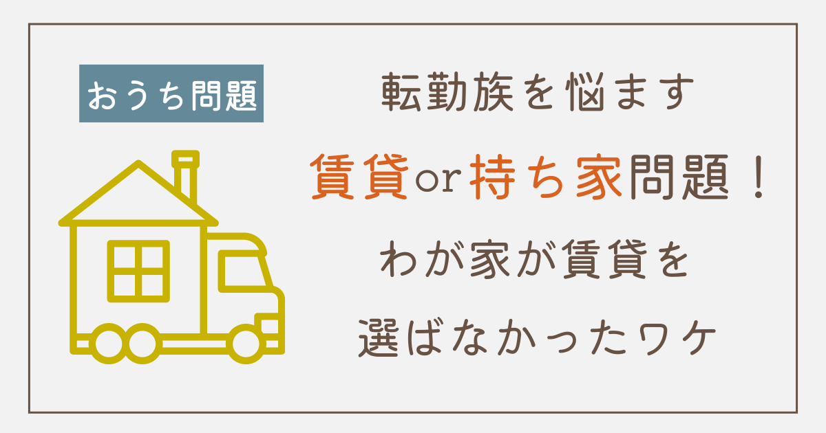 転勤族を悩ます賃貸or持ち家問題！わが家が賃貸を選ばなかったワケ