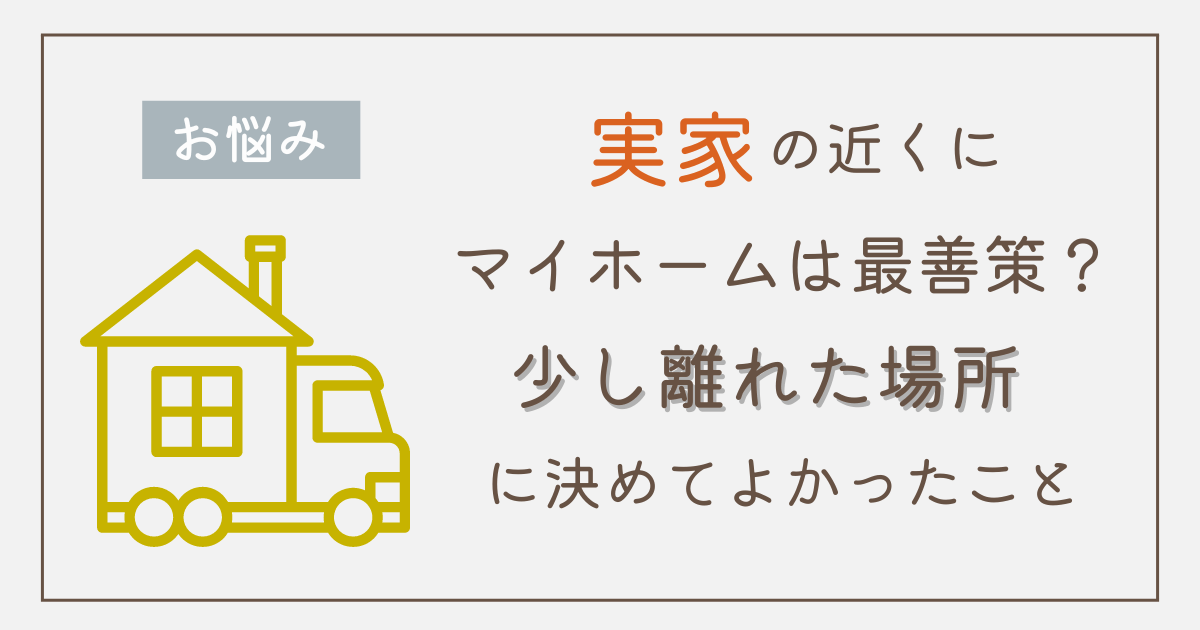 実家の近くにマイホームは最善策？少し離れた場所に決めてよかったこと