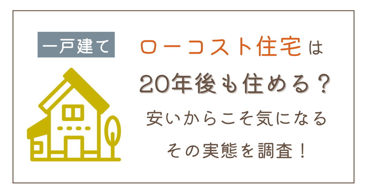 ローコスト住宅は20年後も住める？安いからこそ気になるその実態を調査！