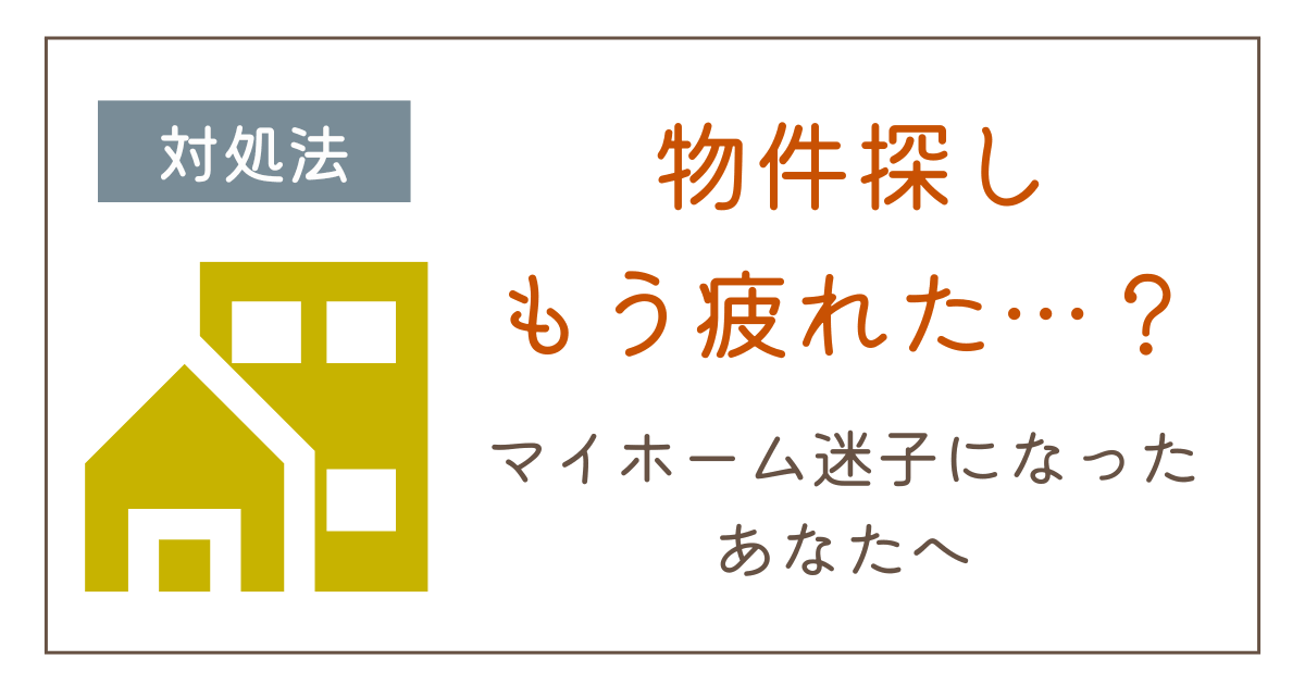 物件探しに疲れた・・マイホーム迷子になったときの対処法