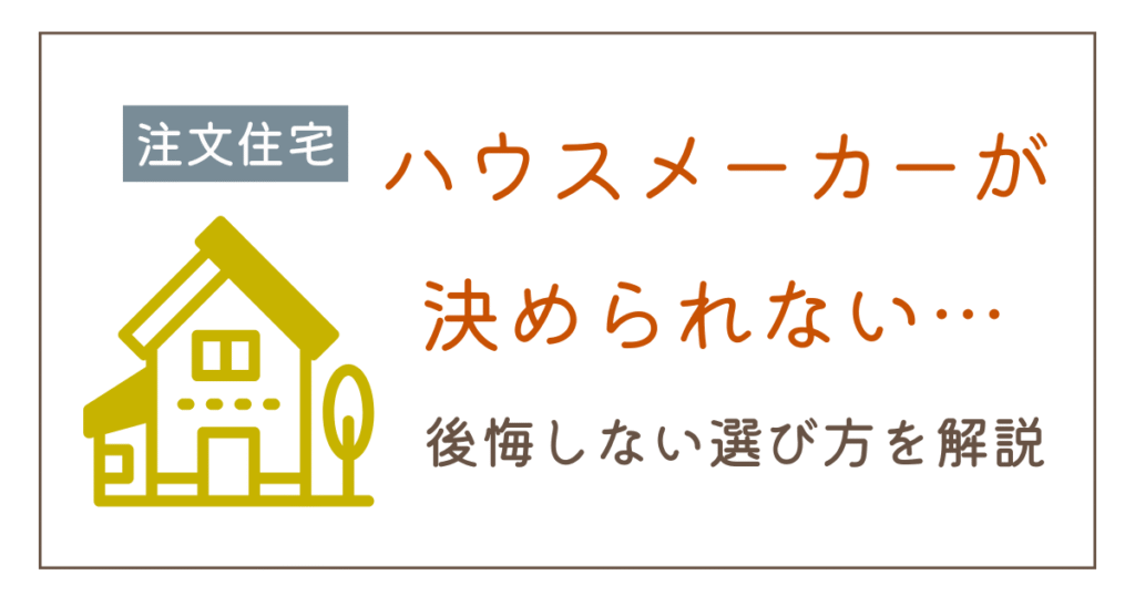 ハウスメーカーが決められない…後悔しない選び方と決め手をわかりやすく解説
