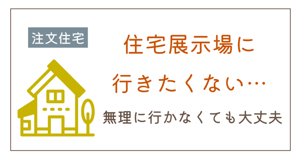住宅展示場に行きたくない…そんな人に知ってほしい家づくりの進め方