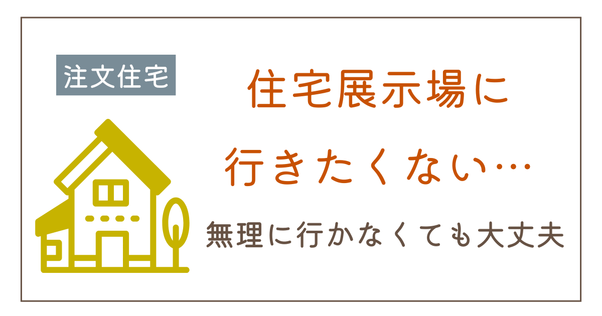 住宅展示場に行きたくない…そんな人に知ってほしい家づくりの進め方